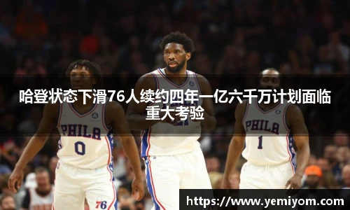 哈登状态下滑76人续约四年一亿六千万计划面临重大考验