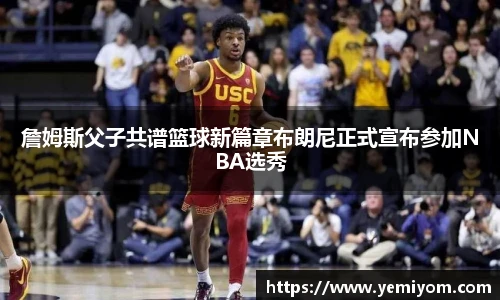 詹姆斯父子共谱篮球新篇章布朗尼正式宣布参加NBA选秀