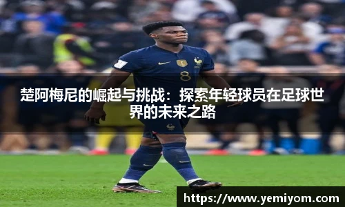 楚阿梅尼的崛起与挑战：探索年轻球员在足球世界的未来之路