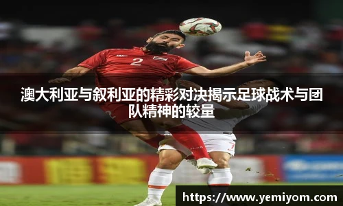澳大利亚与叙利亚的精彩对决揭示足球战术与团队精神的较量